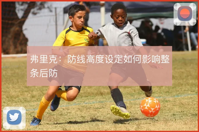 弗里克：防线高度设定如何影响整条后防