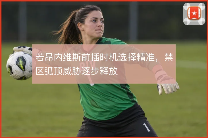 若昂内维斯前插时机选择精准，禁区弧顶威胁逐步释放