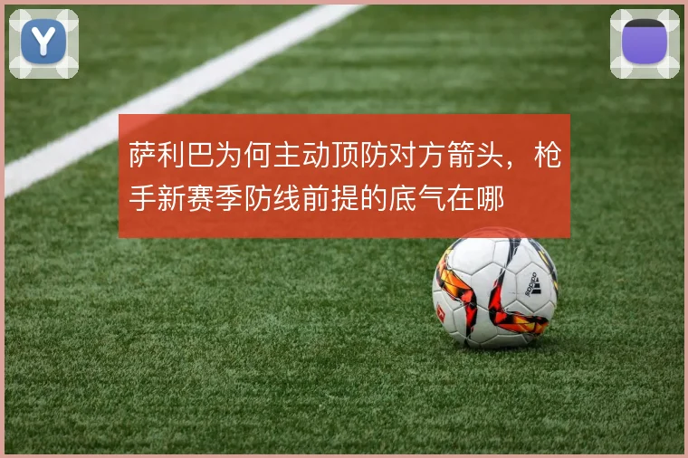 萨利巴为何主动顶防对方箭头，枪手新赛季防线前提的底气在哪