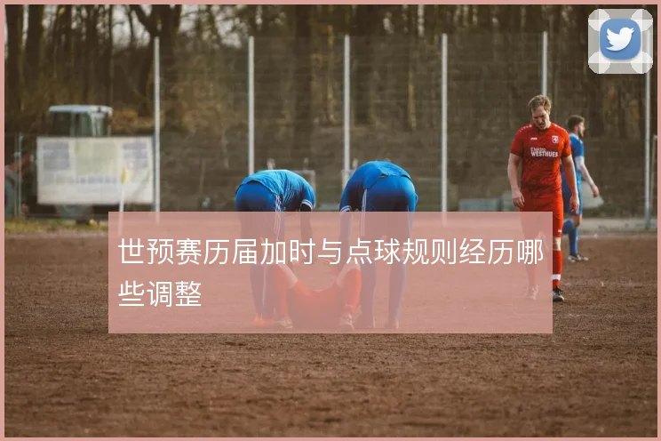 世预赛历届加时与点球规则经历哪些调整