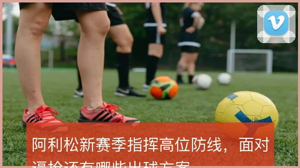 阿利松新赛季指挥高位防线，面对逼抢还有哪些出球方案