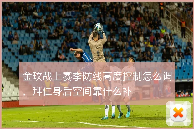 金玟哉上赛季防线高度控制怎么调，拜仁身后空间靠什么补