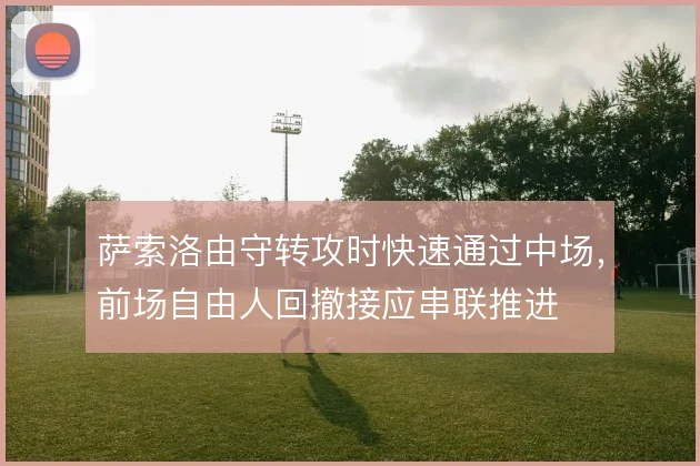 萨索洛由守转攻时快速通过中场,前场自由人回撤接应串联推进