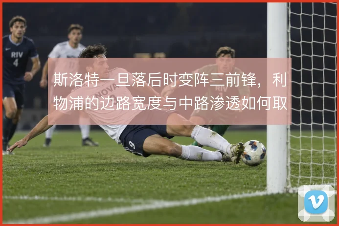 斯洛特一旦落后时变阵三前锋，利物浦的边路宽度与中路渗透如何取舍