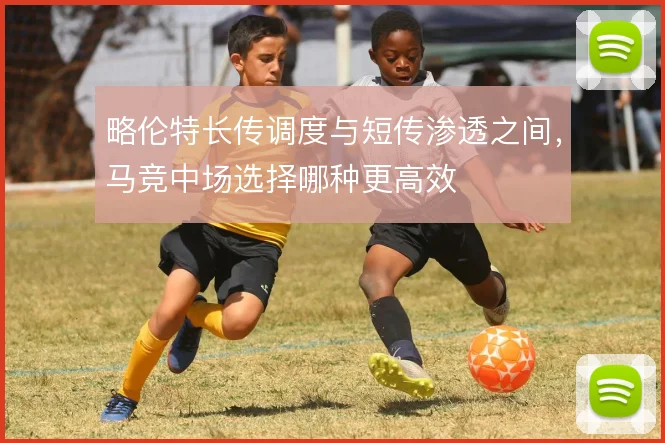 略伦特长传调度与短传渗透之间，马竞中场选择哪种更高效