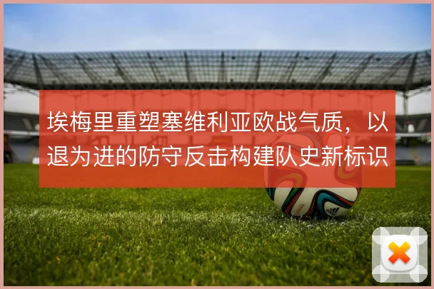 埃梅里重塑塞维利亚欧战气质，以退为进的防守反击构建队史新标识