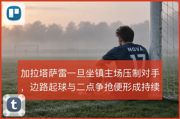 加拉塔萨雷一旦坐镇主场压制对手，边路起球与二点争抢便形成持续威胁