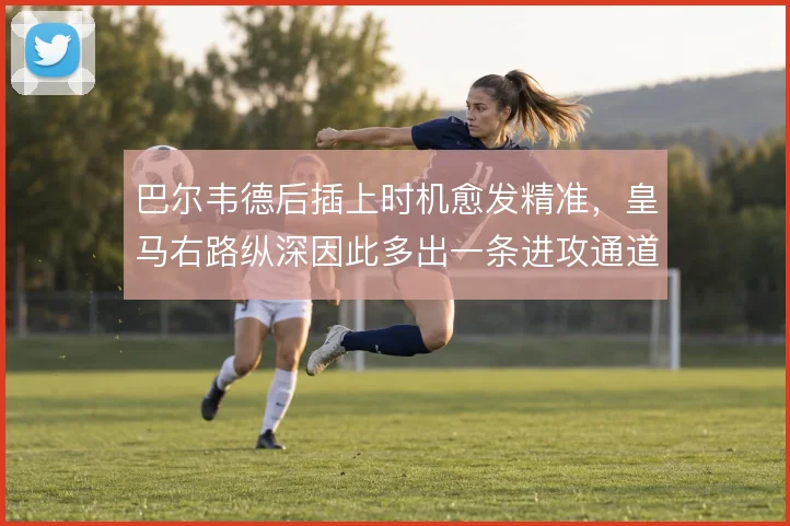 巴尔韦德后插上时机愈发精准，皇马右路纵深因此多出一条进攻通道