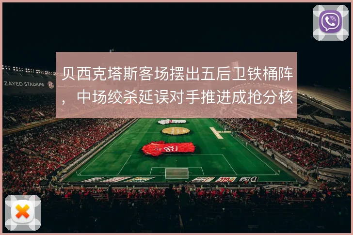 贝西克塔斯客场摆出五后卫铁桶阵,中场绞杀延误对手推进成抢分核心