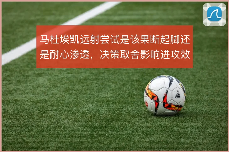 马杜埃凯远射尝试是该果断起脚还是耐心渗透，决策取舍影响进攻效率