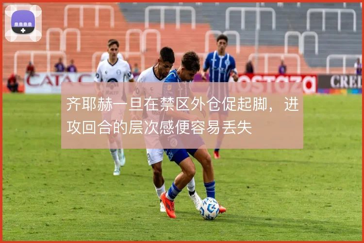齐耶赫一旦在禁区外仓促起脚,进攻回合的层次感便容易丢失