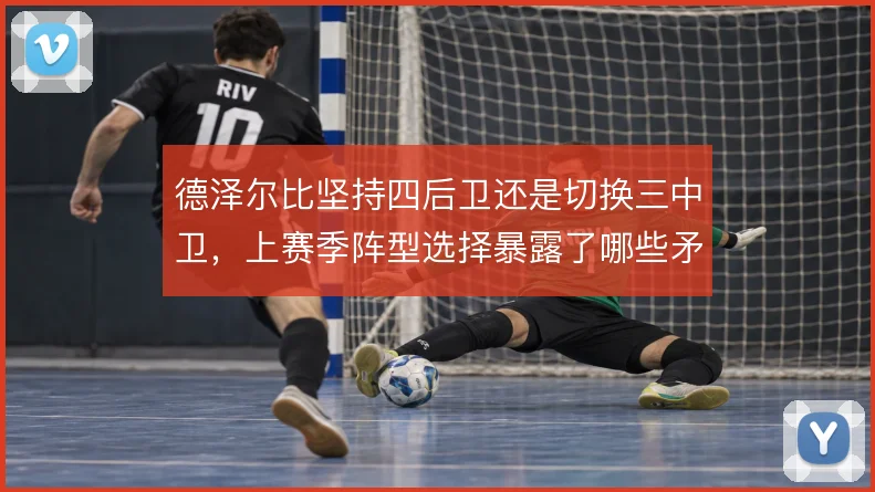德泽尔比坚持四后卫还是切换三中卫，上赛季阵型选择暴露了哪些矛盾