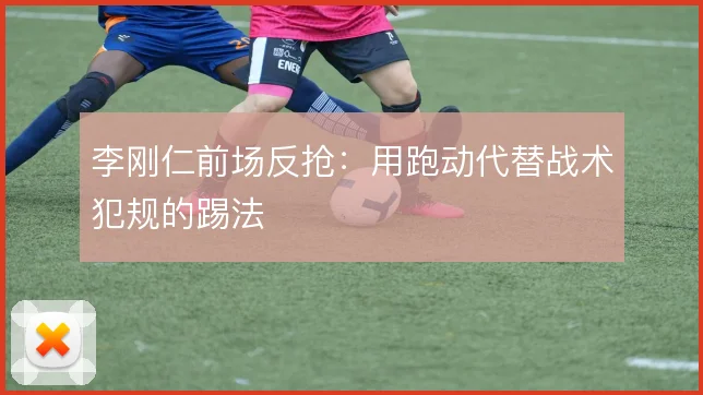 李刚仁前场反抢：用跑动代替战术犯规的踢法