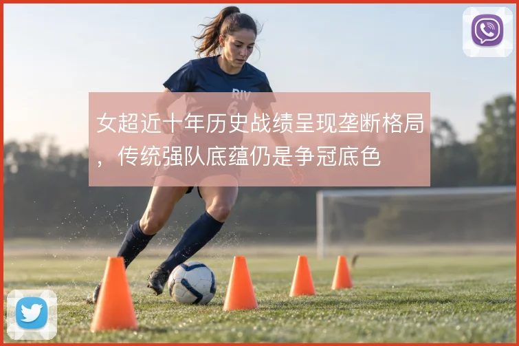 女超近十年历史战绩呈现垄断格局，传统强队底蕴仍是争冠底色