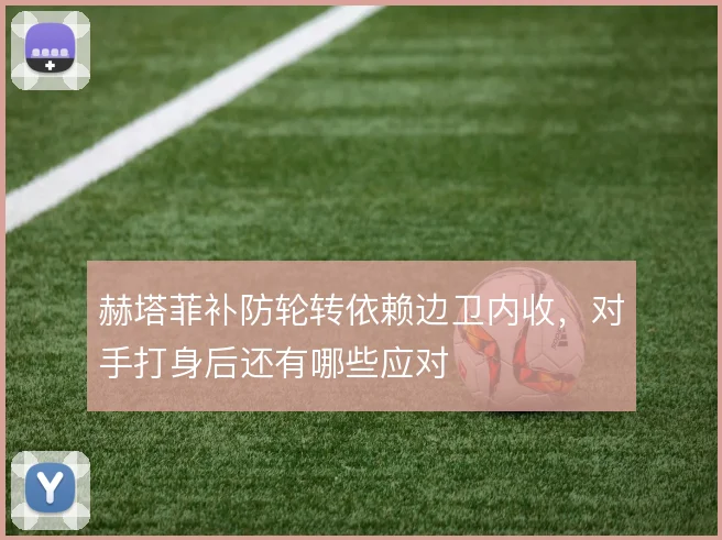 赫塔菲补防轮转依赖边卫内收，对手打身后还有哪些应对