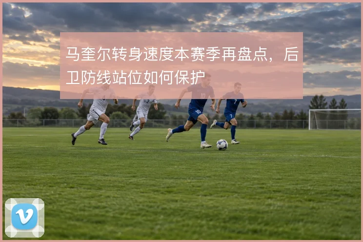 马奎尔转身速度本赛季再盘点，后卫防线站位如何保护