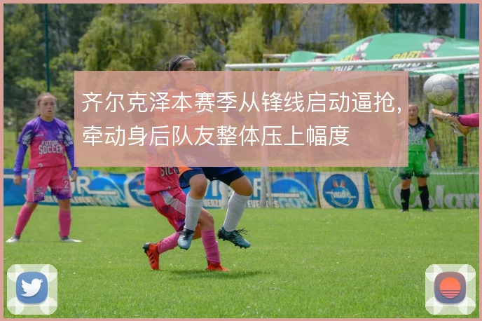 齐尔克泽本赛季从锋线启动逼抢,牵动身后队友整体压上幅度