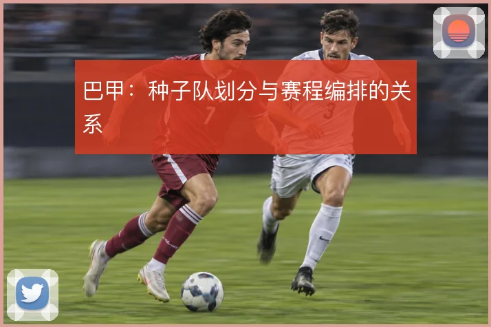 巴甲:种子队划分与赛程编排的关系