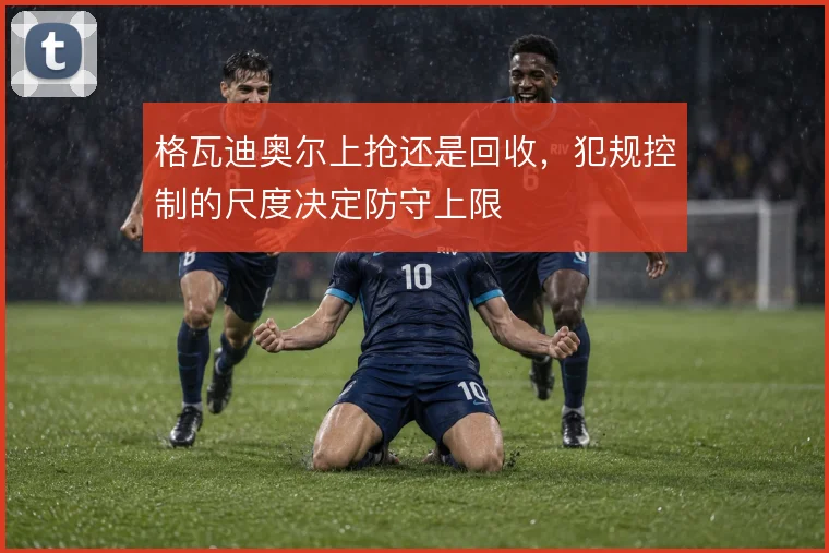格瓦迪奥尔上抢还是回收,犯规控制的尺度决定防守上限