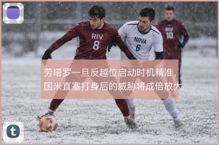 劳塔罗一旦反越位启动时机精准,国米直塞打身后的威胁将成倍放大