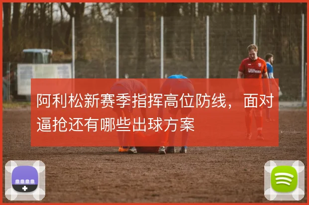阿利松新赛季指挥高位防线,面对逼抢还有哪些出球方案