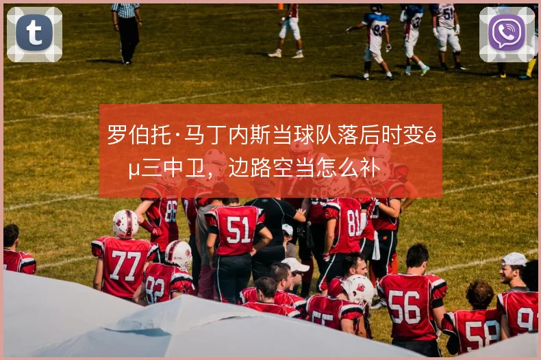 罗伯托·马丁内斯当球队落后时变阵三中卫，边路空当怎么补