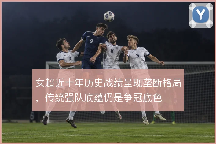女超近十年历史战绩呈现垄断格局，传统强队底蕴仍是争冠底色