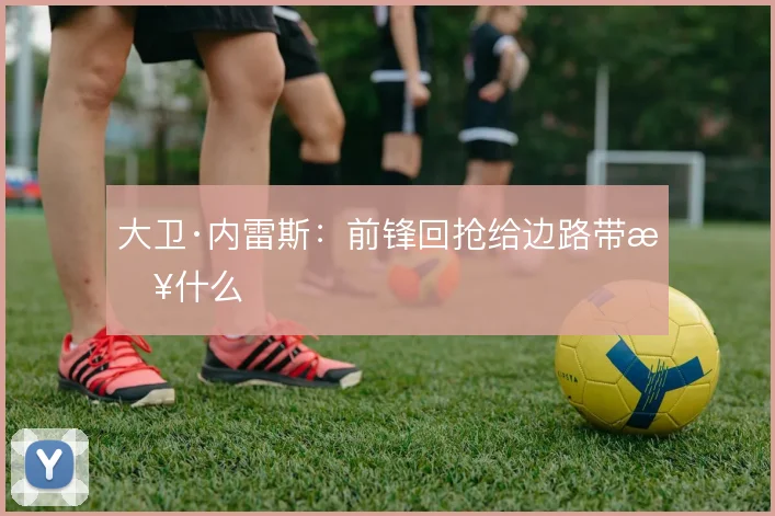 大卫·内雷斯:前锋回抢给边路带来什么