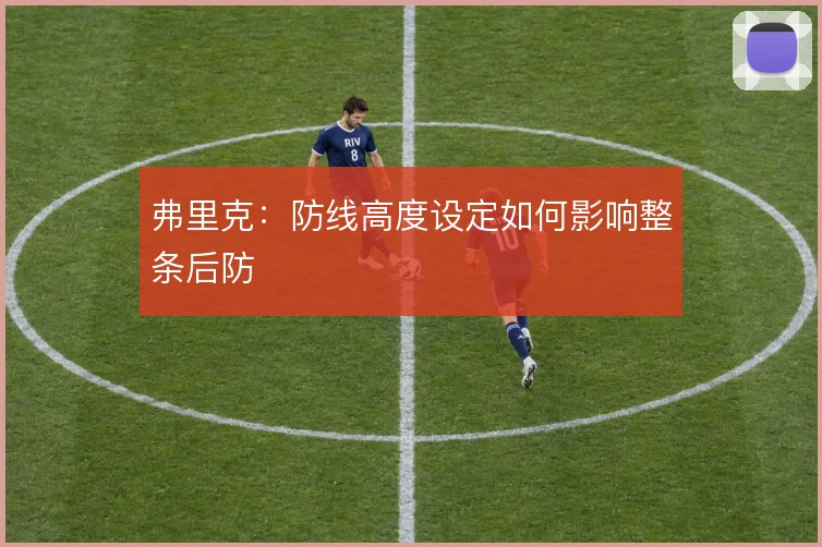 弗里克：防线高度设定如何影响整条后防