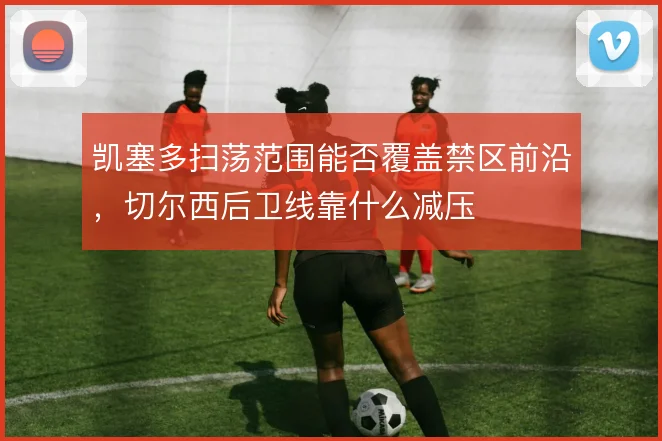 凯塞多扫荡范围能否覆盖禁区前沿，切尔西后卫线靠什么减压
