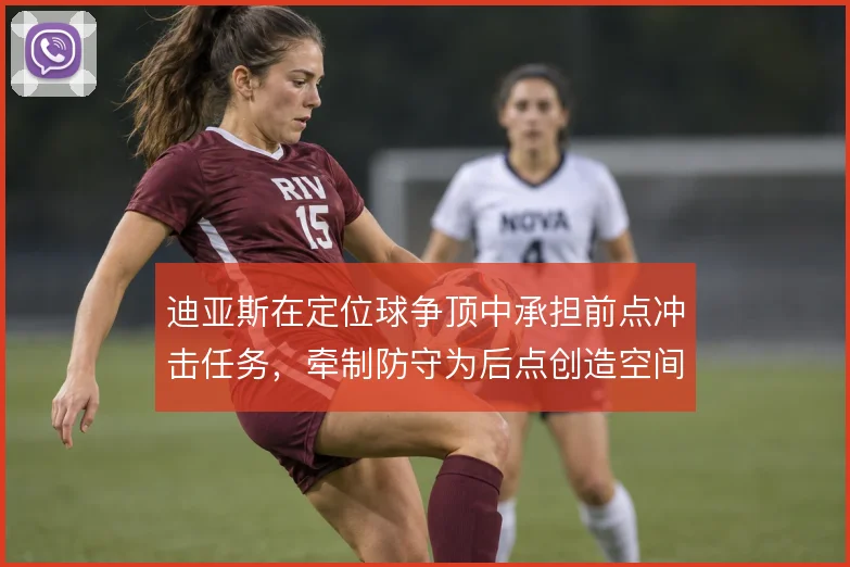 迪亚斯在定位球争顶中承担前点冲击任务,牵制防守为后点创造空间