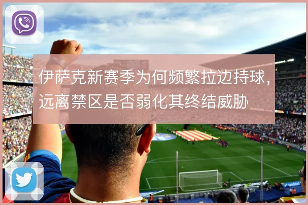 伊萨克新赛季为何频繁拉边持球，远离禁区是否弱化其终结威胁