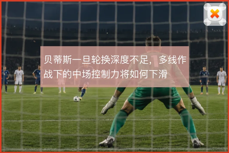 贝蒂斯一旦轮换深度不足,多线作战下的中场控制力将如何下滑