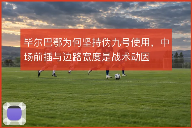 毕尔巴鄂为何坚持伪九号使用,中场前插与边路宽度是战术动因