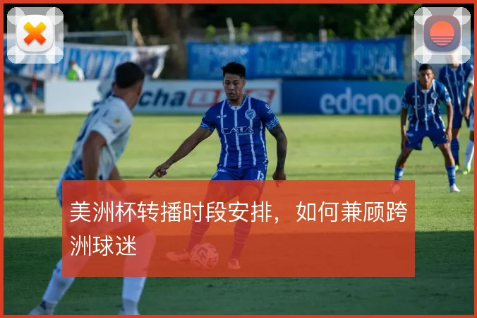美洲杯转播时段安排，如何兼顾跨洲球迷