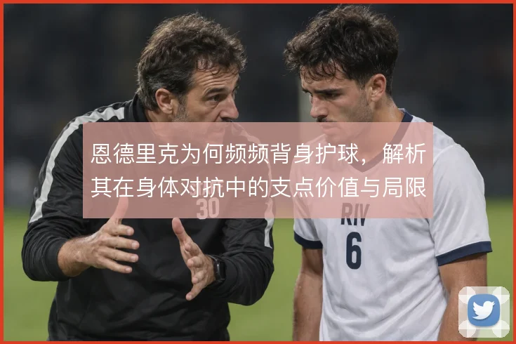 恩德里克为何频频背身护球，解析其在身体对抗中的支点价值与局限