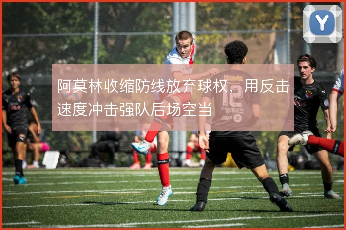 阿莫林收缩防线放弃球权,用反击速度冲击强队后场空当