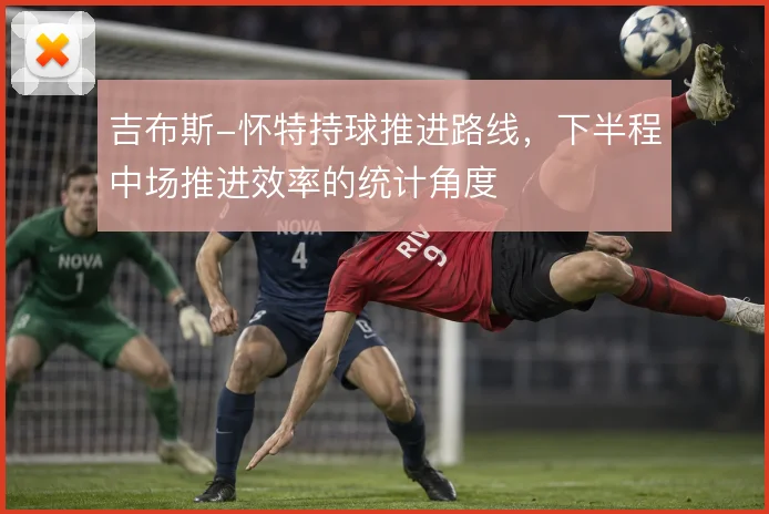 吉布斯-怀特持球推进路线，下半程中场推进效率的统计角度