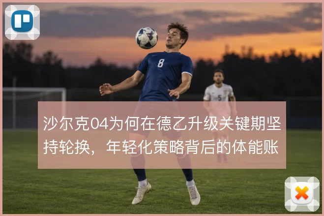 沙尔克04为何在德乙升级关键期坚持轮换，年轻化策略背后的体能账本