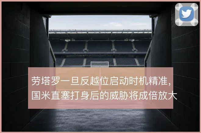 劳塔罗一旦反越位启动时机精准,国米直塞打身后的威胁将成倍放大