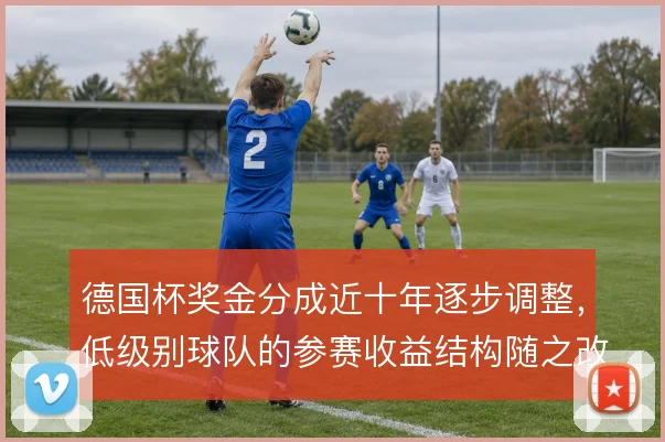 德国杯奖金分成近十年逐步调整,低级别球队的参赛收益结构随之改变