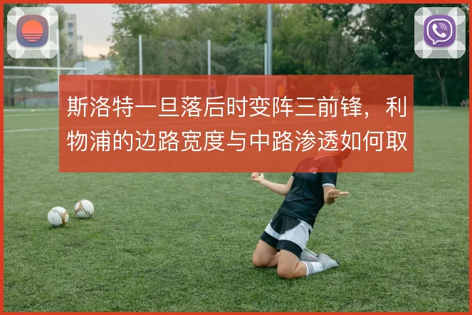 斯洛特一旦落后时变阵三前锋，利物浦的边路宽度与中路渗透如何取舍