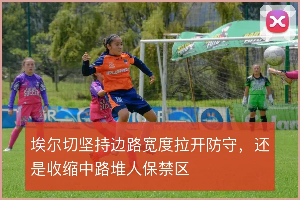 埃尔切坚持边路宽度拉开防守,还是收缩中路堆人保禁区
