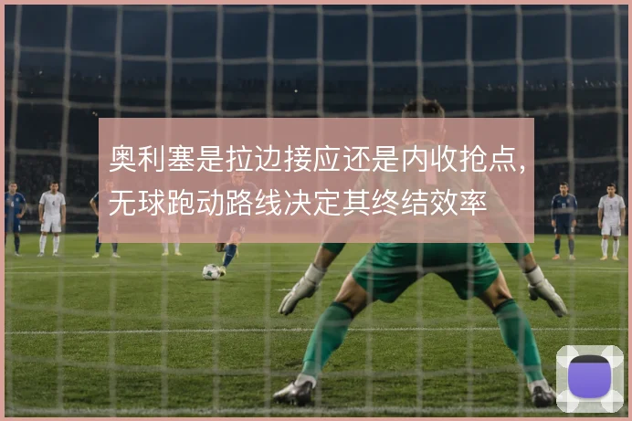 奥利塞是拉边接应还是内收抢点,无球跑动路线决定其终结效率