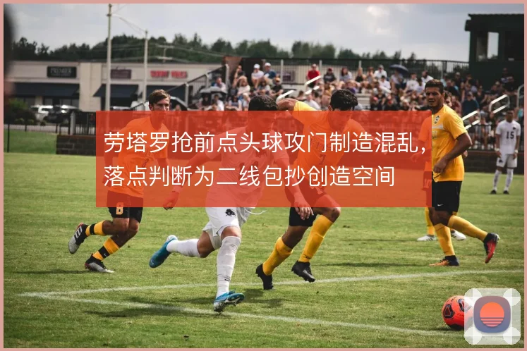 劳塔罗抢前点头球攻门制造混乱，落点判断为二线包抄创造空间