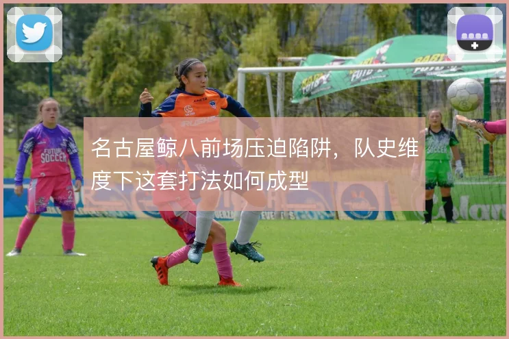 名古屋鲸八前场压迫陷阱，队史维度下这套打法如何成型