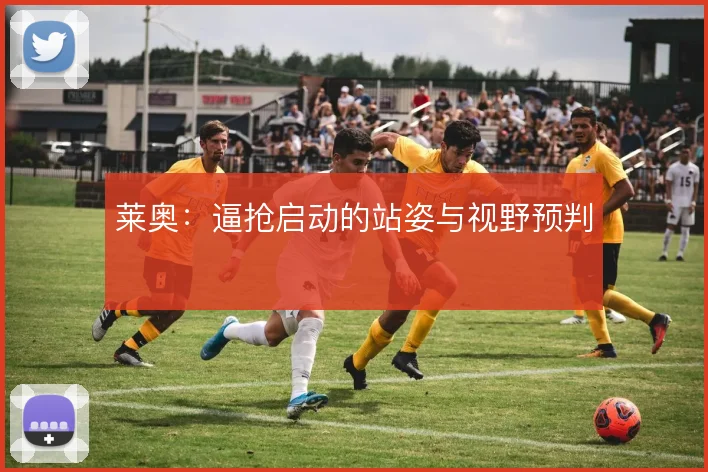 莱奥:逼抢启动的站姿与视野预判