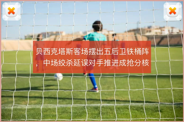 贝西克塔斯客场摆出五后卫铁桶阵，中场绞杀延误对手推进成抢分核心