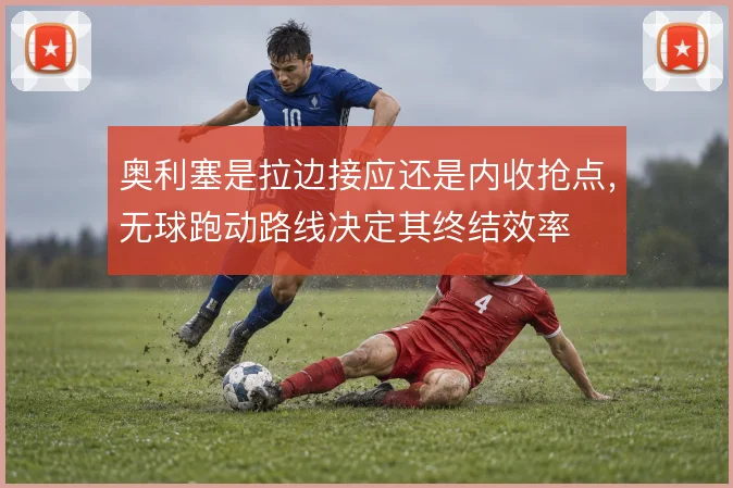 奥利塞是拉边接应还是内收抢点,无球跑动路线决定其终结效率