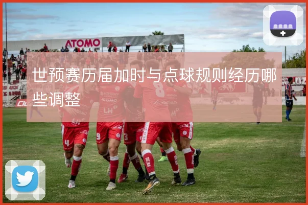 世预赛历届加时与点球规则经历哪些调整